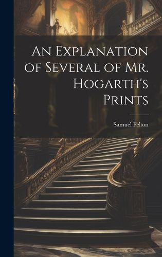 An Explanation of Several of Mr. Hogarth's Prints