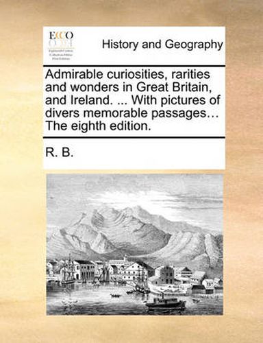 Cover image for Admirable Curiosities, Rarities and Wonders in Great Britain, and Ireland. ... with Pictures of Divers Memorable Passages... the Eighth Edition.