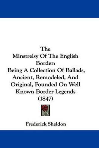 Cover image for The Minstrelsy of the English Border: Being a Collection of Ballads, Ancient, Remodeled, and Original, Founded on Well Known Border Legends (1847)