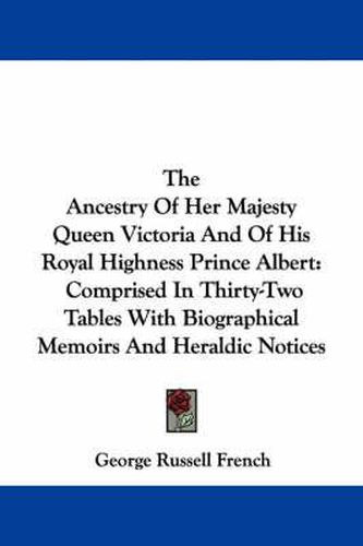 Cover image for The Ancestry of Her Majesty Queen Victoria and of His Royal Highness Prince Albert: Comprised in Thirty-Two Tables with Biographical Memoirs and Heraldic Notices