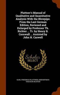 Cover image for Plattner's Manual of Qualitative and Quantitative Analysis with the Blowpipe. from the Last German Edition, Reviesed and Enlarged by Professor Th. Richter ... Tr. by Henry B. Cornwall ... Assisted by John H. Caswell