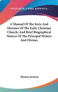 Cover image for A Manual of the Sects and Heresies of the Early Christian Church; And Brief Biographical Notices of the Principal Writers and Divines