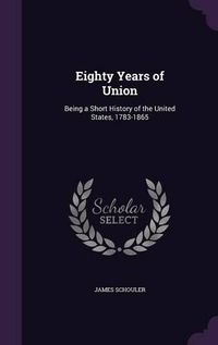 Cover image for Eighty Years of Union: Being a Short History of the United States, 1783-1865