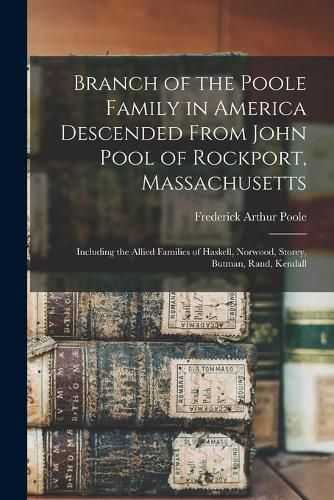 Branch of the Poole Family in America Descended From John Pool of Rockport, Massachusetts: Including the Allied Families of Haskell, Norwood, Storey, Butman, Rand, Kendall