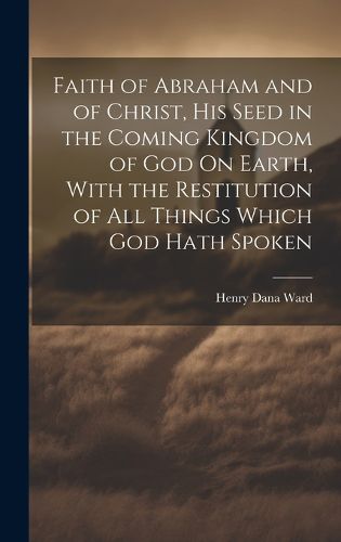 Cover image for Faith of Abraham and of Christ, His Seed in the Coming Kingdom of God On Earth, With the Restitution of All Things Which God Hath Spoken