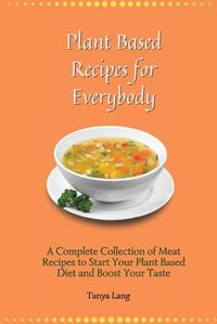 Cover image for Plant Based Recipes for Everybody: A Complete Collection of Meat Recipes to Start Your Plant Based Diet and Boost Your Taste