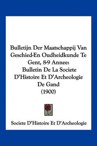 Bulletijn Der Maatschappij Van Geschied-En Oudheidkunde Te Gent, 8-9 Annee: Bulletin de La Societe D'Histoire Et D'Archeologie de Gand (1900)