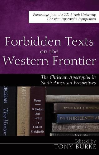 Forbidden Texts on the Western Frontier: The Christian Apocrypha in North American Perspectives: Proceedings from the 2013 York University Christian Apocrypha Symposium