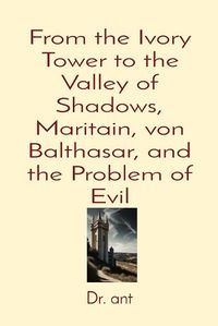 Cover image for From the Ivory Tower to the Valley of Shadows, Maritain, von Balthasar, and the Problem of Evil