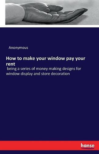 Cover image for How to make your window pay your rent: being a series of money making designs for window display and store decoration