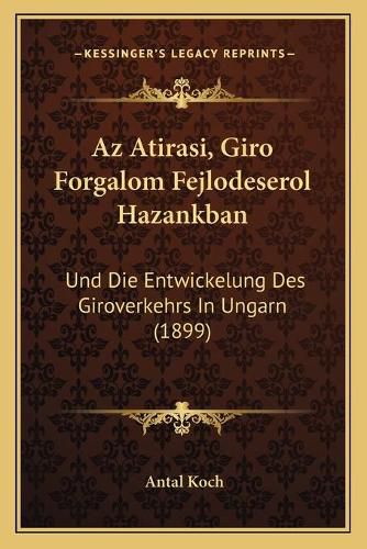 Cover image for AZ Atirasi, Giro Forgalom Fejlodeserol Hazankban: Und Die Entwickelung Des Giroverkehrs in Ungarn (1899)