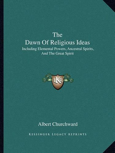 Cover image for The Dawn of Religious Ideas: Including Elemental Powers, Ancestral Spirits, and the Great Spirit