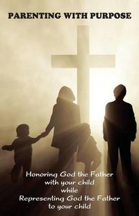 Cover image for Parenting with Purpose: Honoring God the Father with your child while representing God the Father to your child