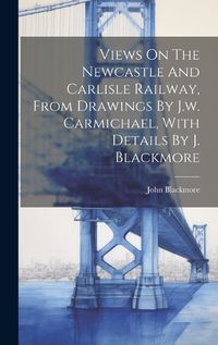 Cover image for Views On The Newcastle And Carlisle Railway, From Drawings By J.w. Carmichael, With Details By J. Blackmore