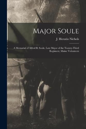 Cover image for Major Soule; a Memorial of Alfred B. Soule, Late Major of the Twenty-third Regiment, Maine Volunteers