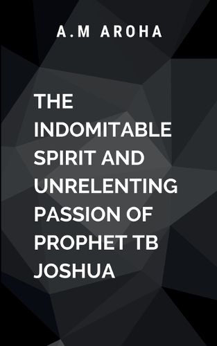 Cover image for The Indomitable Spirit and Unrelenting Passion of Prophet TB Joshua