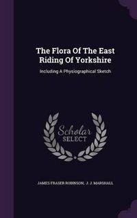 Cover image for The Flora of the East Riding of Yorkshire: Including a Physiographical Sketch