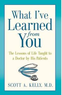 Cover image for What I've Learned from You: The Lessons of Life Taught to a Doctor by His Patients