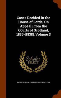 Cover image for Cases Decided in the House of Lords, on Appeal from the Courts of Scotland, 1835-[1838], Volume 3