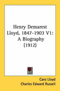 Cover image for Henry Demarest Lloyd, 1847-1903 V1: A Biography (1912)