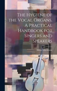 Cover image for The Hygiene of the Vocal Organs. A Practical Handbook for Singers and Speakers