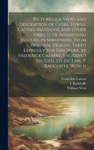 Picturesque Views and Description of Cities, Towns, Castles, Mansions, and Other Objects of Interesting Feature, in Shropshire, From Original Designs, Taken Expressly for This Work, by Frederick Calvert, Engraved on Steel dy [sic] Mr. T. Radclyffe, With H