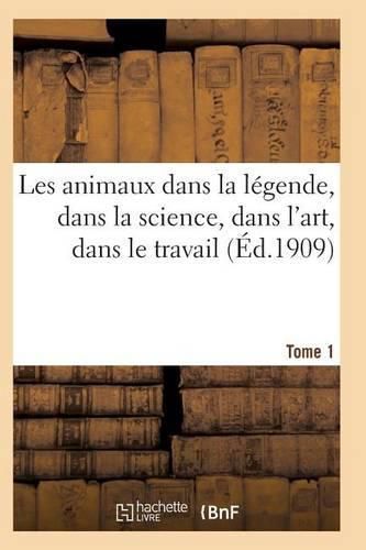 Cover image for Les Animaux Dans La Legende, Dans La Science, Dans l'Art, Dans Le Travail Tome 1