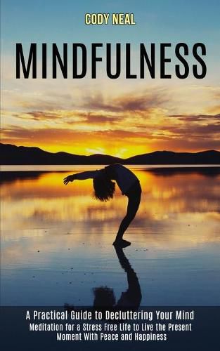 Cover image for Mindfulness: Meditation for a Stress Free Life to Live the Present Moment With Peace and Happiness (A Practical Guide to Decluttering Your Mind)