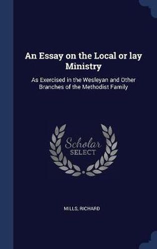 An Essay on the Local or Lay Ministry: As Exercised in the Wesleyan and Other Branches of the Methodist Family