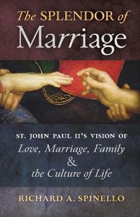 Cover image for The Splendor of Marriage: St. John Paul II's Vision of Love, Marriage, Family, and the Culture of Life