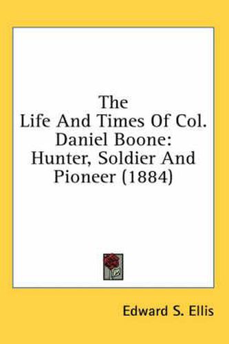 Cover image for The Life and Times of Col. Daniel Boone: Hunter, Soldier and Pioneer (1884)