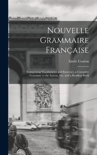 Nouvelle Grammaire Francaise [microform]: Comprising Vocabularies and Exercises, a Complete Grammar to the Syntax, Etc. and a Reading Book