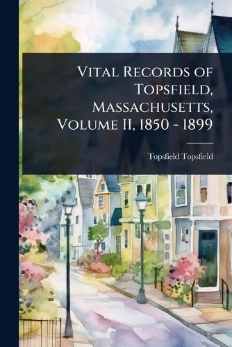 Cover image for Vital Records of Topsfield, Massachusetts, Volume II, 1850 - 1899
