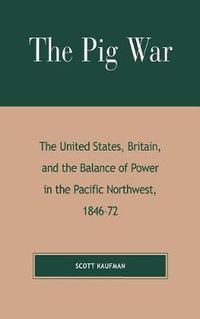 Cover image for The Pig War: The United States, Britain, and the Balance of Power in the Pacific Northwest, 1846-1872