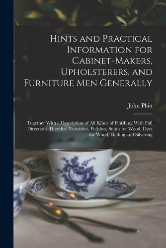 Hints and Practical Information for Cabinet-makers, Upholsterers, and Furniture men Generally