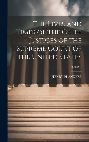 The Lives and Times of the Chief Justices of the Supreme Court of the United States; Volume 1