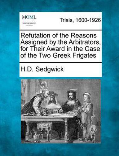 Cover image for Refutation of the Reasons Assigned by the Arbitrators, for Their Award in the Case of the Two Greek Frigates
