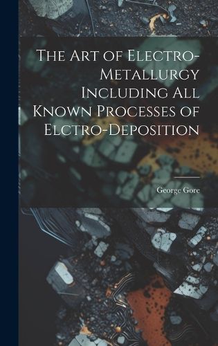 Cover image for The Art of Electro-Metallurgy Including All Known Processes of Elctro-Deposition