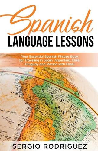 Spanish Language Lessons: Your Essential Spanish Phrase Book for Traveling in Spain, Argentina, Chile, Uruguay and Mexico with Ease!