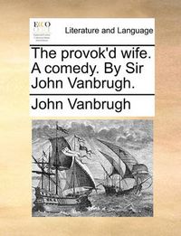 Cover image for The Provok'd Wife. a Comedy. by Sir John Vanbrugh.