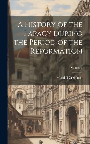 Cover image for A History of the Papacy During the Period of the Reformation; Volume 1