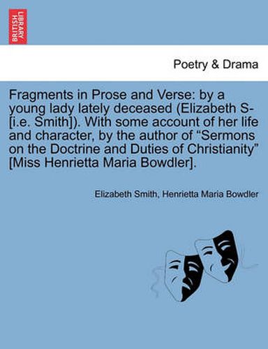 Fragments in Prose and Verse: By a Young Lady Lately Deceased (Elizabeth S- [I.E. Smith]). with Some Account of Her Life and Character, by the Author of  Sermons on the Doctrine and Duties of Christianity  [Miss Henrietta Maria Bowdler].