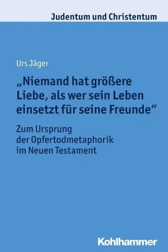 Cover image for Niemand Hat Grossere Liebe, ALS Wer Sein Leben Einsetzt Fur Seine Freunde: Zum Ursprung Der Opfertodmetaphorik Im Neuen Testament