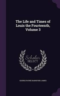 Cover image for The Life and Times of Louis the Fourteenth, Volume 3