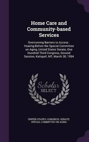 Cover image for Home Care and Community-Based Services: Overcoming Barriers to Access: Hearing Before the Special Committee on Aging, United States Senate, One Hundred Third Congress, Second Session, Kalispell, MT, March 30, 1994