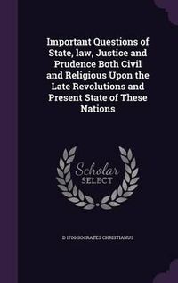 Cover image for Important Questions of State, Law, Justice and Prudence Both Civil and Religious Upon the Late Revolutions and Present State of These Nations