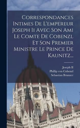 Cover image for Correspondances Intimes De L'empereur Joseph Ii Avec Son Ami Le Comte De Cobenzl Et Son Premier Ministre Le Prince De Kaunitz...