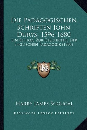 Cover image for Die Padagogischen Schriften John Durys, 1596-1680: Ein Beitrag Zur Geschichte Der Englischen Padagogik (1905)