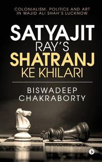 Cover image for Satyajit Ray's Shatranj Ke Khilari: Colonialism, Politics and Art in Wajid Ali Shah's Lucknow