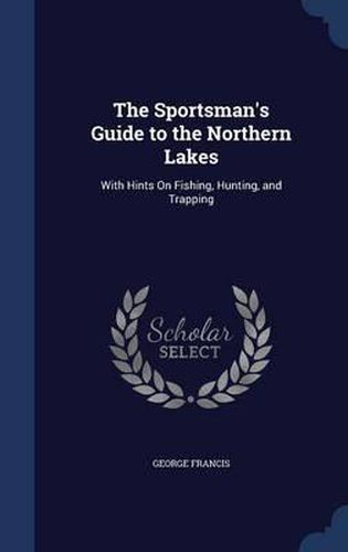 Cover image for The Sportsman's Guide to the Northern Lakes: With Hints on Fishing, Hunting, and Trapping